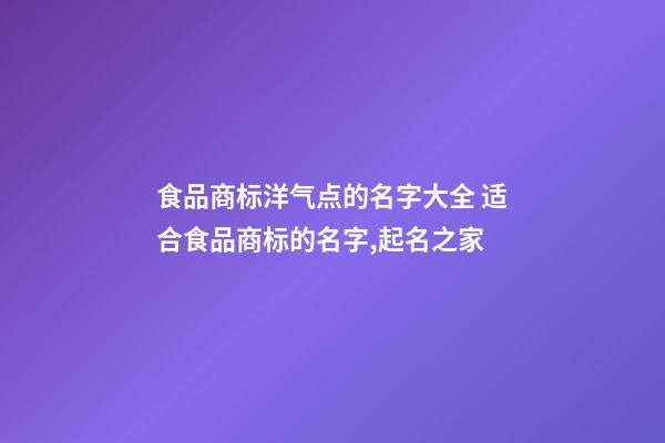 食品商标洋气点的名字大全 适合食品商标的名字,起名之家-第1张-商标起名-玄机派